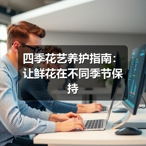 四季花艺养护怎么调整？掌握这些技巧延长鲜花寿命-云溯流兰境花